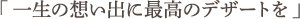 「一生の想い出に最高のデザートを」