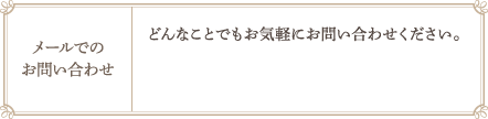 メールでのお問い合わせ　どんなことでもお気軽にお問い合わせください。