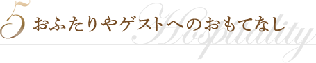 5 おふたりやゲストへのおもてなし
