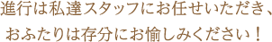 進行は私達スタッフにお任せいただき、おふたりは存分にお愉しみください！ 