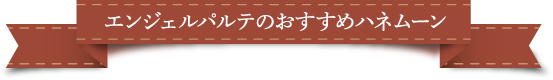 エンジェルパルテのおすすめハネムーン