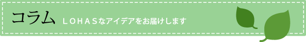 コラム LOHAS(ロハス)なアイデアをお届けします